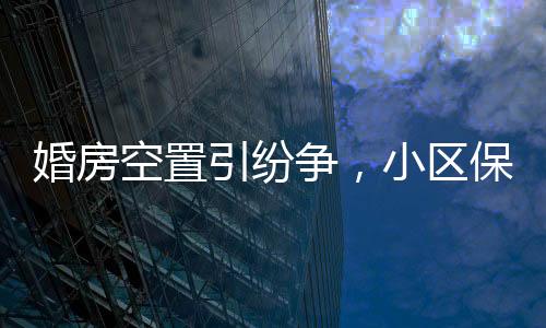 婚房空置引紛爭，小區(qū)保潔換鎖養(yǎng)雞引發(fā)關注