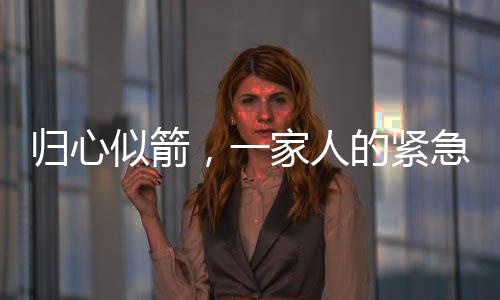 歸心似箭，一家人的緊急返鄉(xiāng)與兩天的家門敞開時(shí)光