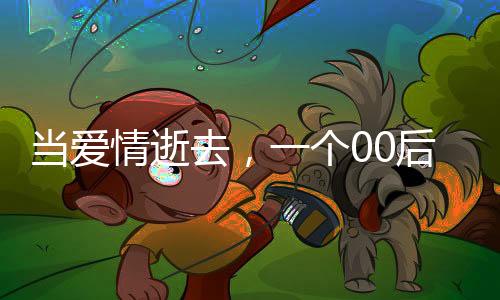 當(dāng)愛情逝去，一個00后網(wǎng)戀失敗的掙扎與反思