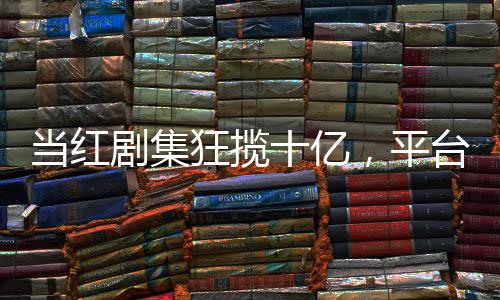 當(dāng)紅劇集狂攬十億，平臺(tái)盈利再創(chuàng)新高