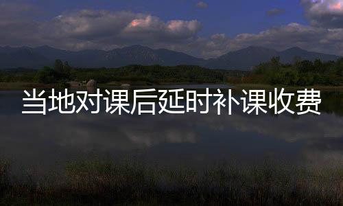 當(dāng)?shù)貙?duì)課后延時(shí)補(bǔ)課收費(fèi)回應(yīng)，每人400元