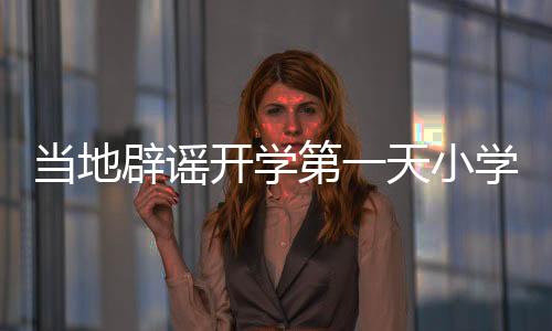 當(dāng)?shù)乇僦{開(kāi)學(xué)第一天小學(xué)倒閉傳聞，實(shí)際情況究竟如何？