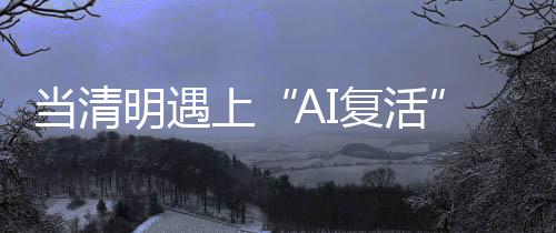 當清明遇上“AI復(fù)活” 數(shù)字重生的倫理與法律邊界在哪？