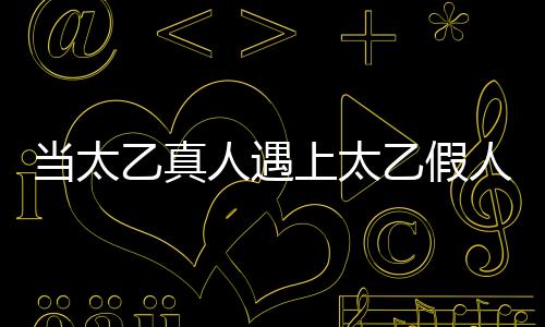 當(dāng)太乙真人遇上太乙假人，一次跨越時空的奇遇
