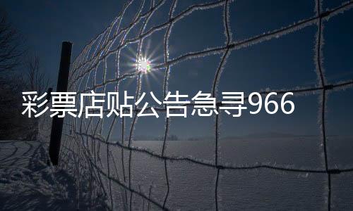 彩票店貼公告急尋966萬(wàn)元大獎(jiǎng)得主，尋找幸運(yùn)之星