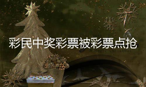彩民中獎(jiǎng)彩票被彩票點(diǎn)搶回？警方回應(yīng)