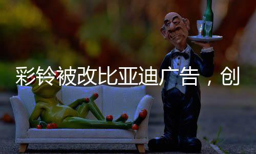 彩鈴被改比亞迪廣告，創(chuàng)意營銷的新風尚
