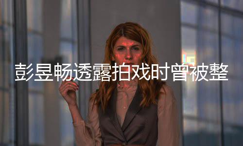 彭昱暢透露拍戲時(shí)曾被整崩潰，引發(fā)網(wǎng)友熱議