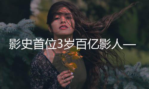 影史首位3歲百億影人——傳奇童星的崛起