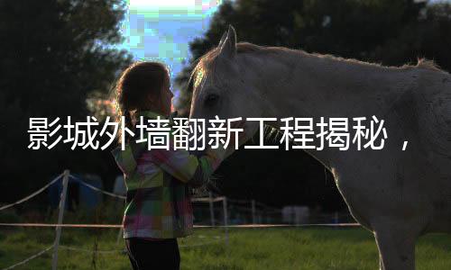 影城外墻翻新工程揭秘，投入逾二十萬重塑輝煌
