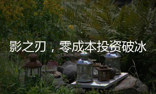 影之刃，零成本投資破冰點(diǎn)，豪華制作預(yù)算達(dá)四億