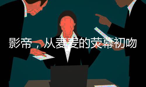 影帝，從麥麥的熒幕初吻開始