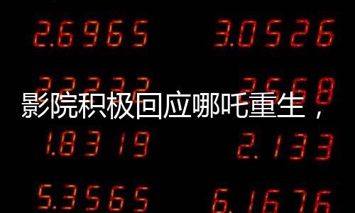 影院積極回應(yīng)哪吒重生，一天排映九十九場再現(xiàn)熱門傳奇！映影院服務(wù)熱情升溫現(xiàn)象解析