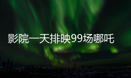 影院一天排映99場哪吒重生，觀眾熱情高漲，打破紀(jì)錄的奇跡之旅