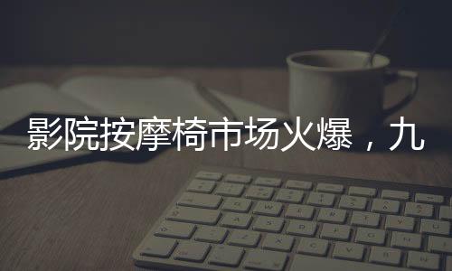 影院按摩椅市場(chǎng)火爆，九月收入突破一億元大關(guān)