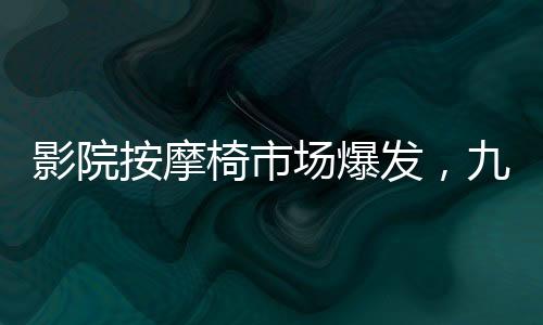 影院按摩椅市場爆發(fā)，九月收入突破億元大關(guān)