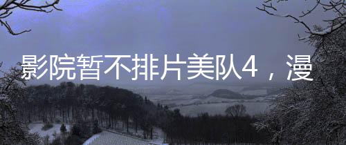 影院暫不排片美隊(duì)4，漫威英雄的缺席與期待