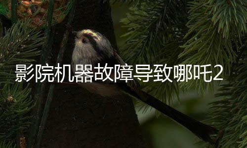 影院機(jī)器故障導(dǎo)致哪吒2無法放映，緊急維修進(jìn)行中