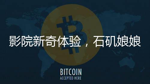 影院新奇體驗(yàn)，石磯娘娘與結(jié)界獸攜手檢票