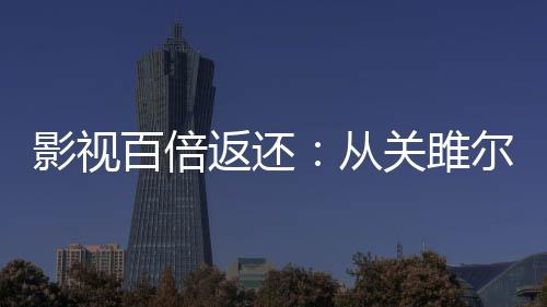 影視百倍返還：從關(guān)雎爾開始！