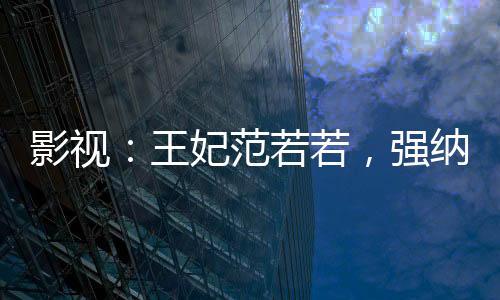 影視：王妃范若若，強(qiáng)納司理理