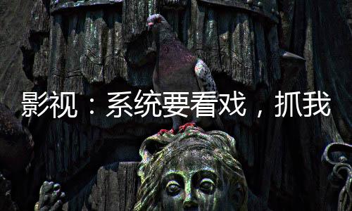 影視：系統(tǒng)要看戲，抓我當(dāng)演員
