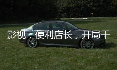 影視：便利店長，開局干翻喬英子