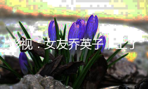 影視：女友喬英子，上了宋倩的床
