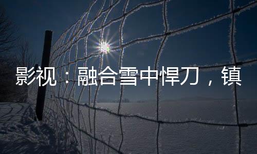 影視：融合雪中悍刀，鎮(zhèn)壓打更人