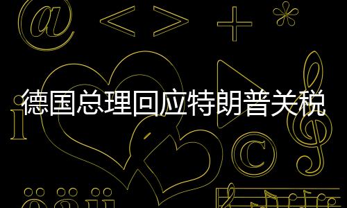德國總理回應(yīng)特朗普關(guān)稅威脅，歐洲聯(lián)盟的堅定立場與跨大西洋關(guān)系的微妙變化