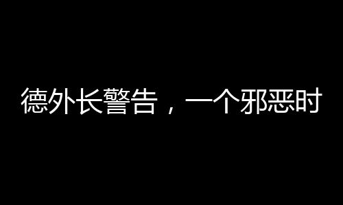 德外長警告，一個(gè)邪惡時(shí)代已經(jīng)開啟