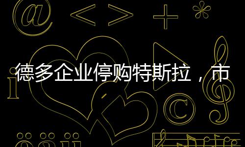 德多企業(yè)停購(gòu)特斯拉，市場(chǎng)變革中的決策邏輯