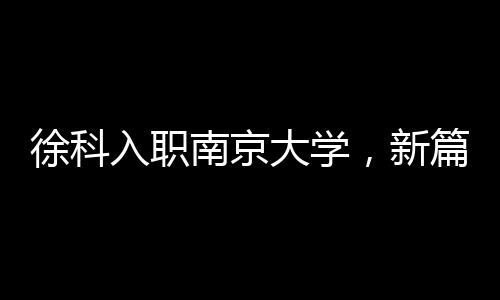 徐科入職南京大學(xué)，新篇章的開啟