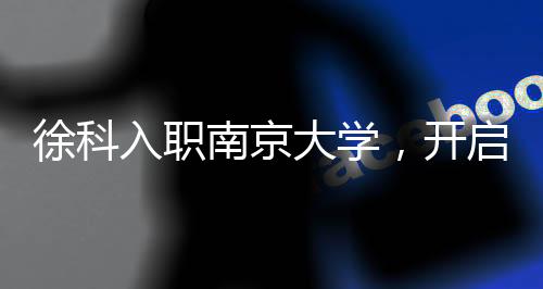 徐科入職南京大學(xué)，開啟嶄新科研之旅