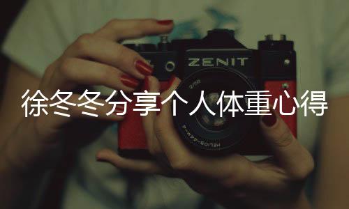 徐冬冬分享個(gè)人體重心得，自信表態(tài)，我的120斤是舒服的體重