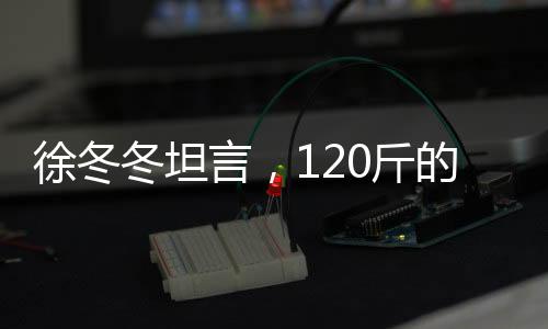 徐冬冬坦言，120斤的體重，爽在心頭