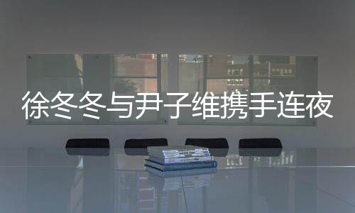 徐冬冬與尹子維攜手連夜搶救生病小狗，愛心行動(dòng)感動(dòng)眾人