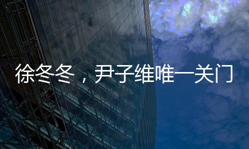 徐冬冬，尹子維唯一關門弟子的閃耀之路