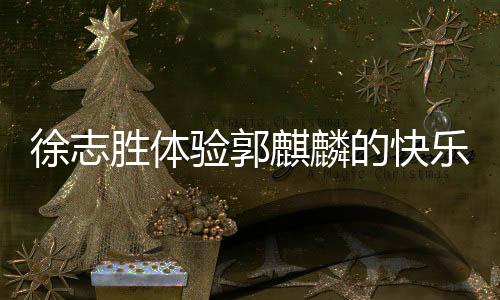 徐志勝體驗(yàn)郭麒麟的快樂源泉，一種獨(dú)特的人生領(lǐng)悟