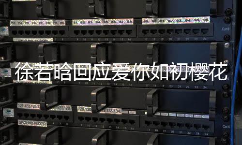 徐若晗回應(yīng)愛你如初櫻花樹下吻戲內(nèi)幕揭秘，背后的故事溫暖動人