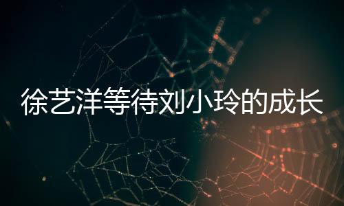 徐藝洋等待劉小玲的成長(zhǎng)之路