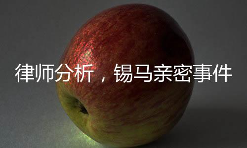 律師分析，錫馬親密事件拍攝者或未侵權(quán)，社會輿論與法律的微妙博弈