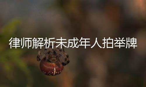 律師解析未成年人拍舉牌視頻現(xiàn)象，屬性剝削引深思