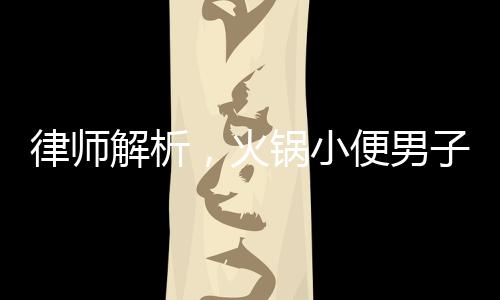 律師解析，火鍋小便男子賠償金額或超百萬
