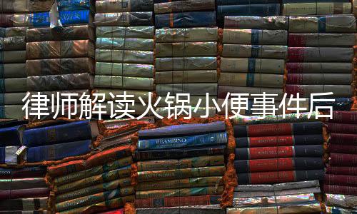 律師解讀火鍋小便事件后續(xù)，男子賠償金額可能超百萬