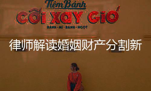 律師解讀婚姻財產分割新規(guī)，洞察法律變革下的財產處置要點