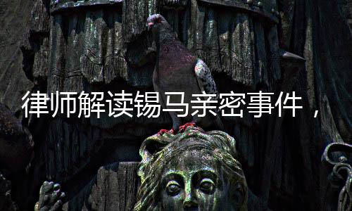 律師解讀錫馬親密事件，拍攝者行為或未構(gòu)成侵權(quán)