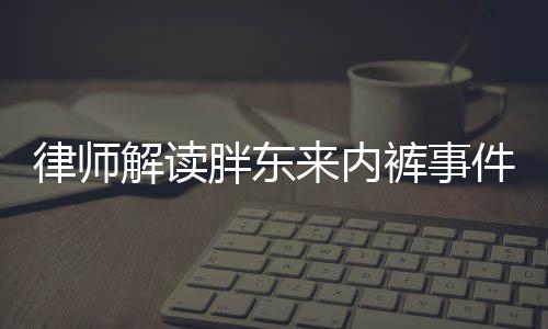 律師解讀胖東來內(nèi)褲事件，企業(yè)如何構(gòu)建和諧的社會環(huán)境關(guān)系與公關(guān)藝術(shù)探討