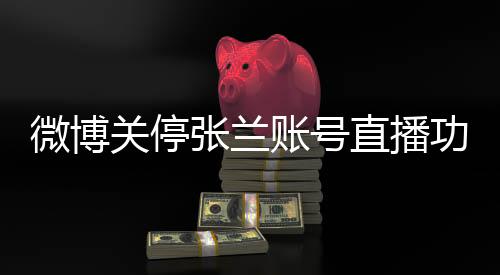 微博關(guān)停張?zhí)m賬號(hào)直播功能，背后原因及影響分析