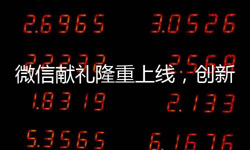 微信獻禮隆重上線，創(chuàng)新送禮模式重塑社交平臺互動體驗